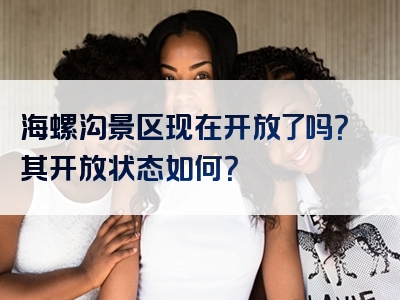 海螺沟景区现在开放了吗？其开放状态如何？
