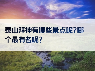 泰山拜神有哪些景点呢？哪个最有名呢？