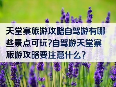 天堂寨旅游攻略自驾游有哪些景点可玩？自驾游天堂寨旅游攻略要注意什么？