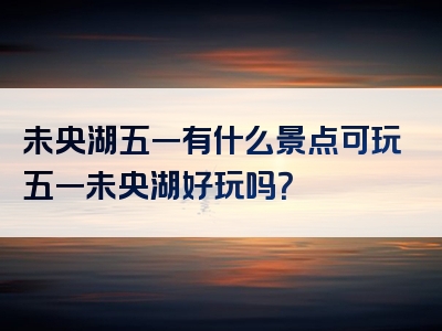 未央湖五一有什么景点可玩五一未央湖好玩吗？