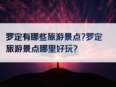 罗定有哪些旅游景点？罗定旅游景点哪里好玩？