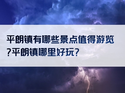 平朗镇有哪些景点值得游览？平朗镇哪里好玩？