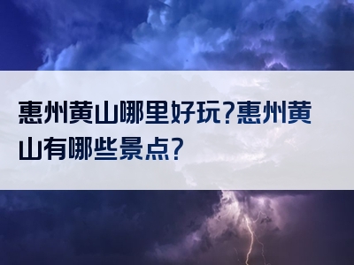 惠州黄山哪里好玩？惠州黄山有哪些景点？