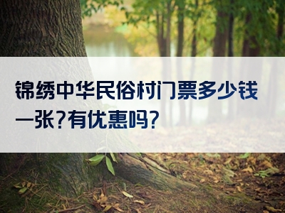 锦绣中华民俗村门票多少钱一张？有优惠吗？