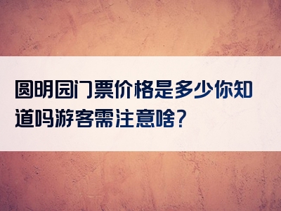 圆明园门票价格是多少你知道吗游客需注意啥？