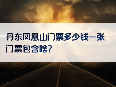 丹东凤凰山门票多少钱一张门票包含啥？