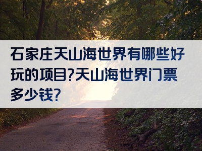 石家庄天山海世界有哪些好玩的项目？天山海世界门票多少钱？