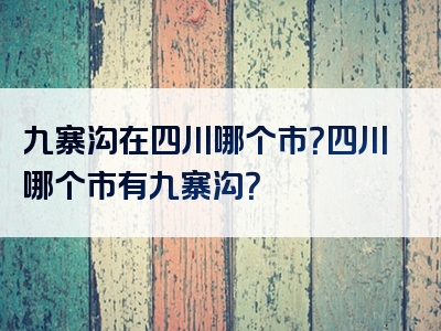 九寨沟在四川哪个市？四川哪个市有九寨沟？