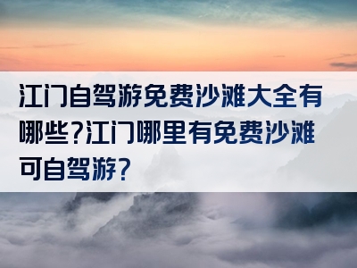 江门自驾游免费沙滩大全有哪些？江门哪里有免费沙滩可自驾游？