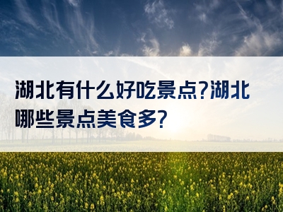 湖北有什么好吃景点？湖北哪些景点美食多？