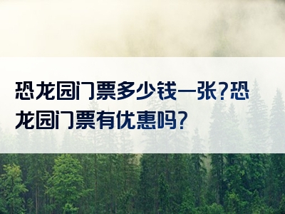 恐龙园门票多少钱一张？恐龙园门票有优惠吗？