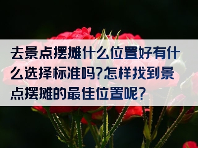 去景点摆摊什么位置好有什么选择标准吗？怎样找到景点摆摊的最佳位置呢？
