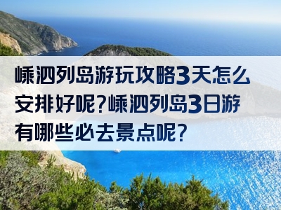 嵊泗列岛游玩攻略3天怎么安排好呢？嵊泗列岛3日游有哪些必去景点呢？