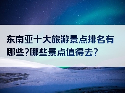 东南亚十大旅游景点排名有哪些？哪些景点值得去？