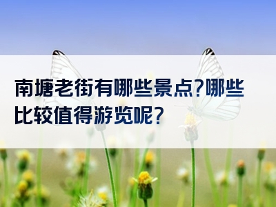 南塘老街有哪些景点？哪些比较值得游览呢？