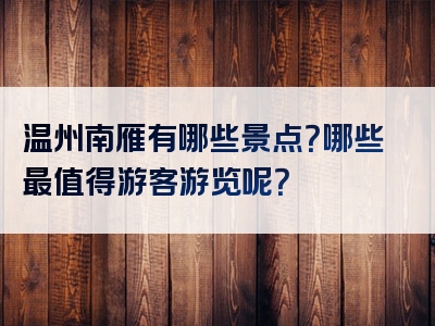 温州南雁有哪些景点？哪些最值得游客游览呢？