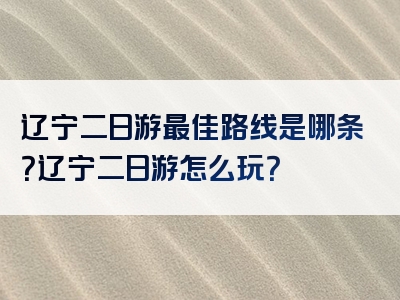 辽宁二日游最佳路线是哪条？辽宁二日游怎么玩？