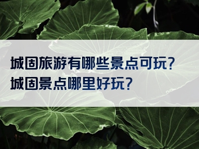 城固旅游有哪些景点可玩？城固景点哪里好玩？