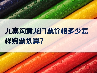九寨沟黄龙门票价格多少怎样购票划算？