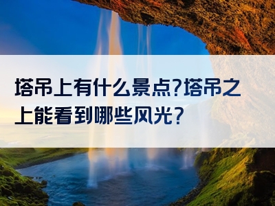 塔吊上有什么景点？塔吊之上能看到哪些风光？