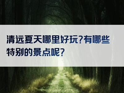 清远夏天哪里好玩？有哪些特别的景点呢？