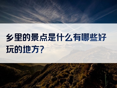 乡里的景点是什么有哪些好玩的地方？