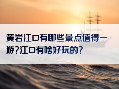 黄岩江口有哪些景点值得一游？江口有啥好玩的？