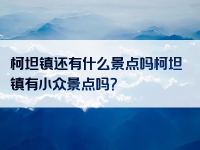 柯坦镇还有什么景点吗柯坦镇有小众景点吗？