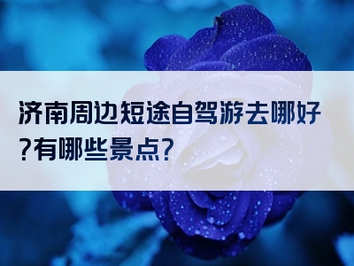 济南周边短途自驾游去哪好？有哪些景点？