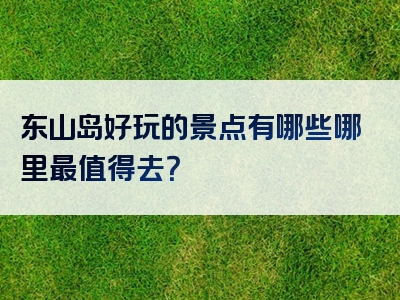 东山岛好玩的景点有哪些哪里最值得去？