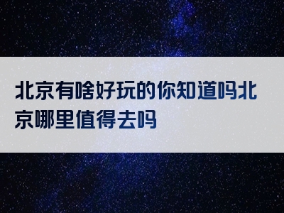 北京有啥好玩的你知道吗北京哪里值得去吗