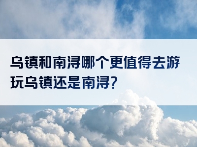 乌镇和南浔哪个更值得去游玩乌镇还是南浔？