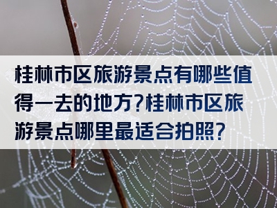 桂林市区旅游景点有哪些值得一去的地方？桂林市区旅游景点哪里最适合拍照？