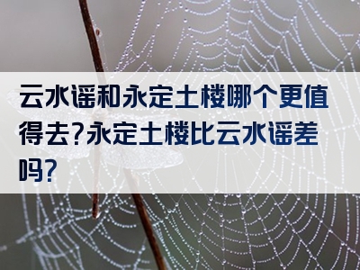 云水谣和永定土楼哪个更值得去？永定土楼比云水谣差吗？