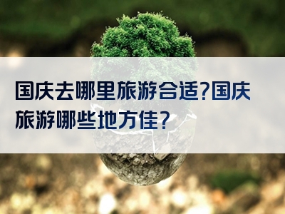 国庆去哪里旅游合适？国庆旅游哪些地方佳？