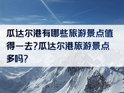 瓜达尔港有哪些旅游景点值得一去？瓜达尔港旅游景点多吗？