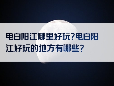 电白阳江哪里好玩？电白阳江好玩的地方有哪些？
