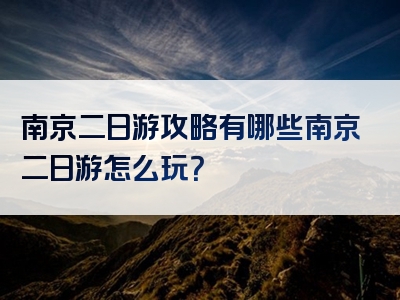 南京二日游攻略有哪些南京二日游怎么玩？