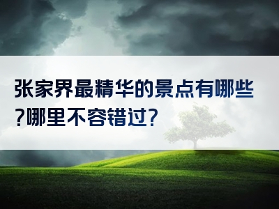 张家界最精华的景点有哪些？哪里不容错过？