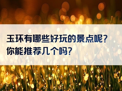 玉环有哪些好玩的景点呢？你能推荐几个吗？