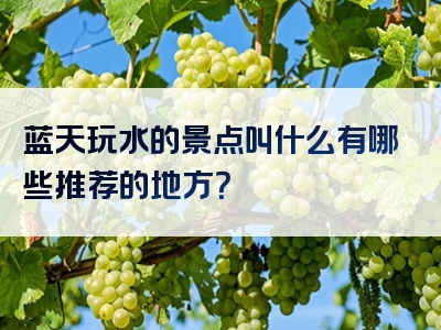 蓝天玩水的景点叫什么有哪些推荐的地方？