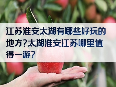 江苏淮安太湖有哪些好玩的地方？太湖淮安江苏哪里值得一游？