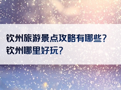 钦州旅游景点攻略有哪些？钦州哪里好玩？