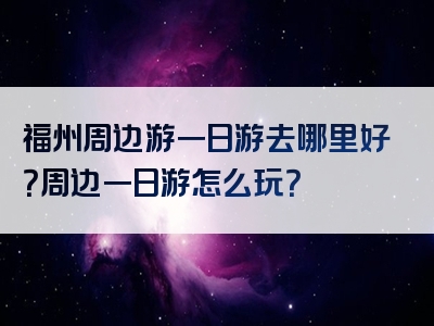 福州周边游一日游去哪里好？周边一日游怎么玩？