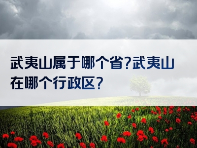 武夷山属于哪个省？武夷山在哪个行政区？
