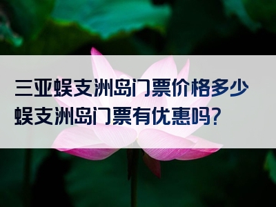 三亚蜈支洲岛门票价格多少蜈支洲岛门票有优惠吗？