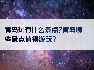 青岛玩有什么景点？青岛哪些景点值得游玩？