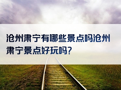 沧州肃宁有哪些景点吗沧州肃宁景点好玩吗？