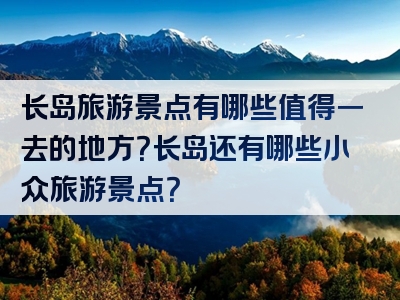 长岛旅游景点有哪些值得一去的地方？长岛还有哪些小众旅游景点？