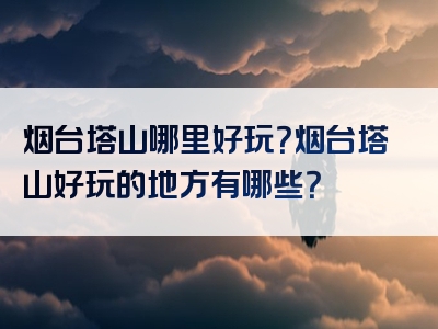 烟台塔山哪里好玩？烟台塔山好玩的地方有哪些？